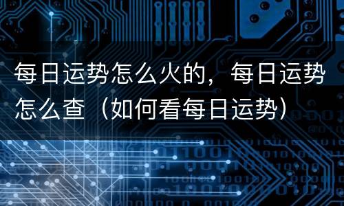 每日运势怎么火的，每日运势怎么查（如何看每日运势）