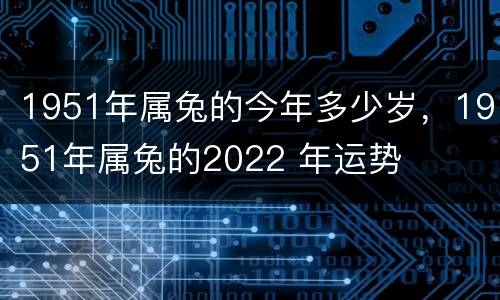 1951年属兔的今年多少岁，1951年属兔的2022 年运势