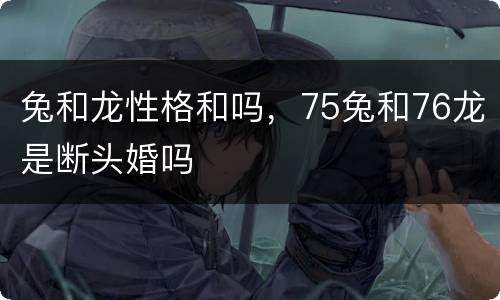 兔和龙性格和吗，75兔和76龙是断头婚吗