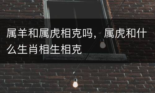 属羊和属虎相克吗，属虎和什么生肖相生相克