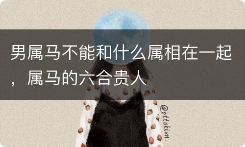 男属马不能和什么属相在一起，属马的六合贵人