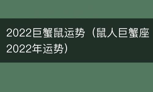 2022巨蟹鼠运势（鼠人巨蟹座2022年运势）