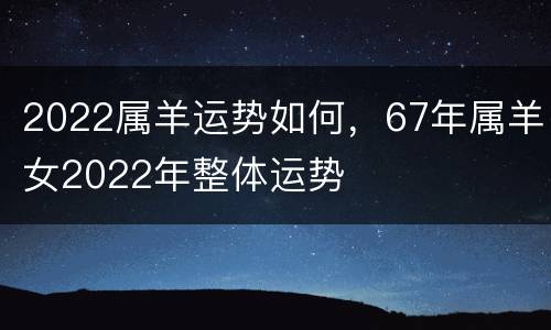 2022属羊运势如何，67年属羊女2022年整体运势