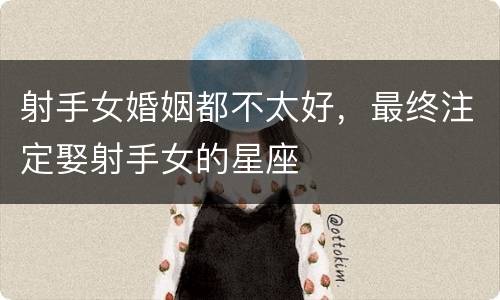 射手女婚姻都不太好，最终注定娶射手女的星座