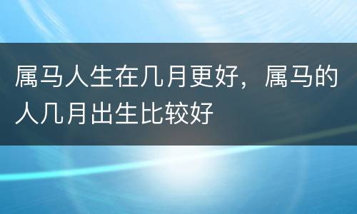 属马人生在几月更好，属马的人几月出生比较好