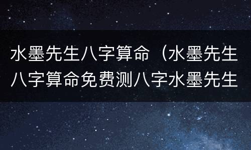 水墨先生八字算命（水墨先生八字算命免费测八字水墨先生每日星座测算）