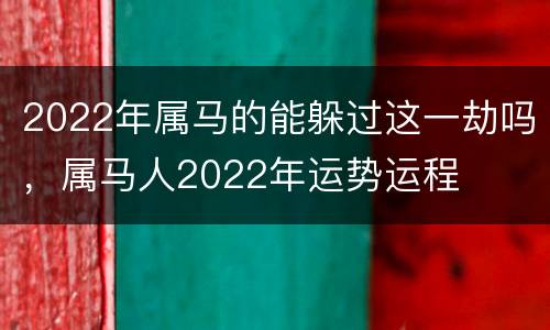 2022年属马的能躲过这一劫吗，属马人2022年运势运程