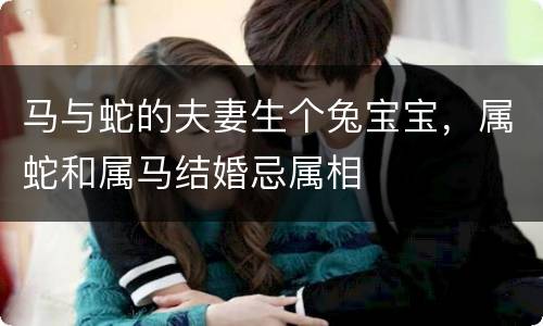 马与蛇的夫妻生个兔宝宝，属蛇和属马结婚忌属相