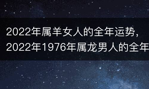 2022年属羊女人的全年运势，2022年1976年属龙男人的全年运势