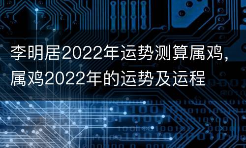 李明居2022年运势测算属鸡，属鸡2022年的运势及运程