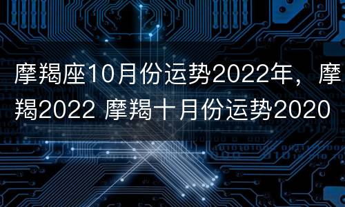 摩羯座10月份运势2022年，摩羯2022 摩羯十月份运势2020