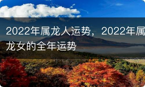 2022年属龙人运势，2022年属龙女的全年运势