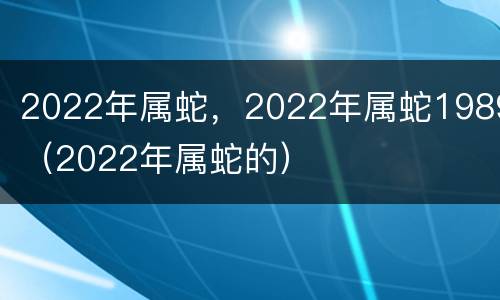 2022年属蛇，2022年属蛇1989（2022年属蛇的）