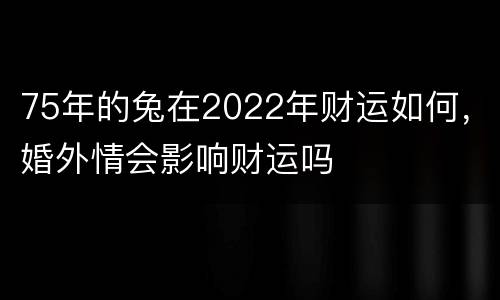 75年的兔在2022年财运如何，婚外情会影响财运吗