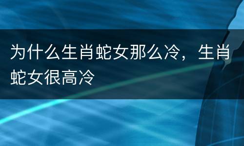 为什么生肖蛇女那么冷，生肖蛇女很高冷