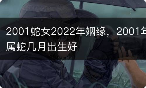 2001蛇女2022年姻缘，2001年属蛇几月出生好