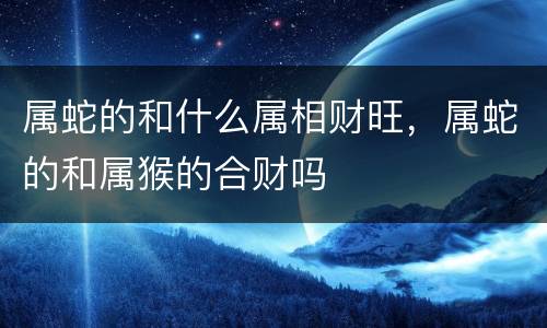 属蛇的和什么属相财旺，属蛇的和属猴的合财吗