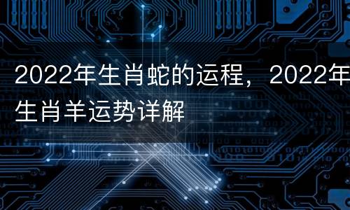 2022年生肖蛇的运程，2022年生肖羊运势详解