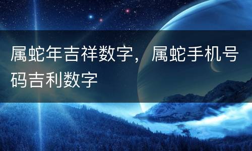 属蛇年吉祥数字，属蛇手机号码吉利数字