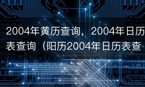 2004年黄历查询，2004年日历表查询（阳历2004年日历表查询）