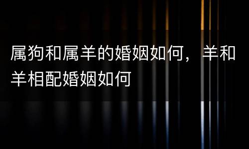 属狗和属羊的婚姻如何，羊和羊相配婚姻如何