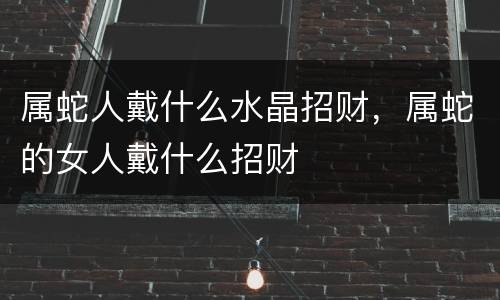 属蛇人戴什么水晶招财，属蛇的女人戴什么招财