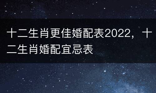 十二生肖更佳婚配表2022，十二生肖婚配宜忌表