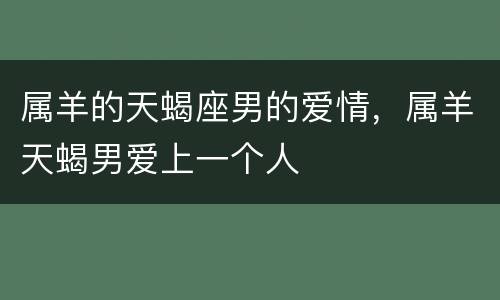 属羊的天蝎座男的爱情，属羊天蝎男爱上一个人