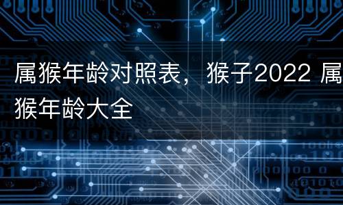 属猴年龄对照表，猴子2022 属猴年龄大全
