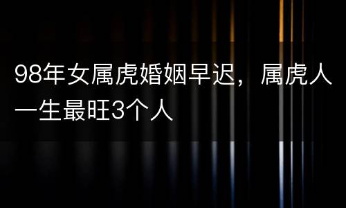 98年女属虎婚姻早迟，属虎人一生最旺3个人