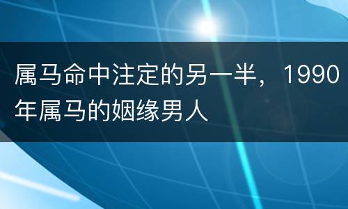 属马命中注定的另一半，1990年属马的姻缘男人
