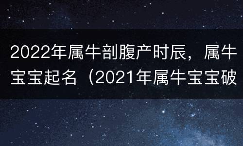 2022年属牛剖腹产时辰，属牛宝宝起名（2021年属牛宝宝破腹产的黄道吉日）