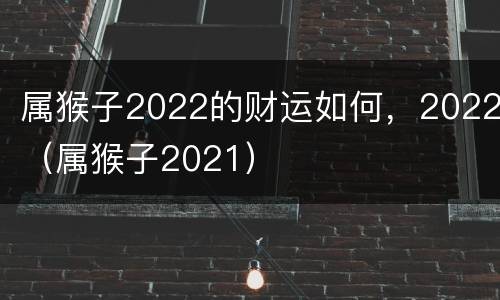 属猴子2022的财运如何，2022（属猴子2021）