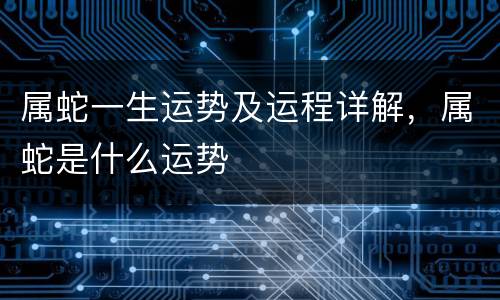 属蛇一生运势及运程详解，属蛇是什么运势