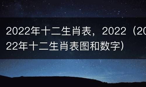 2022年十二生肖表，2022（2022年十二生肖表图和数字）