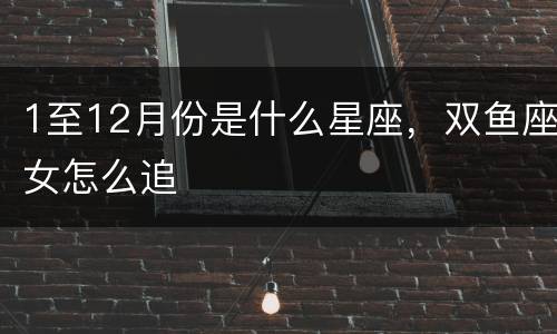 1至12月份是什么星座，双鱼座女怎么追