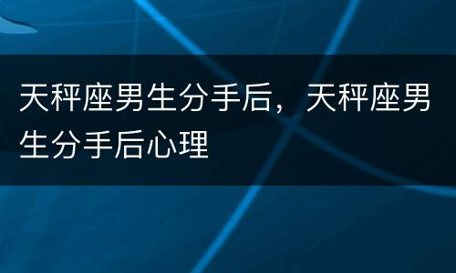 天秤座男生分手后，天秤座男生分手后心理
