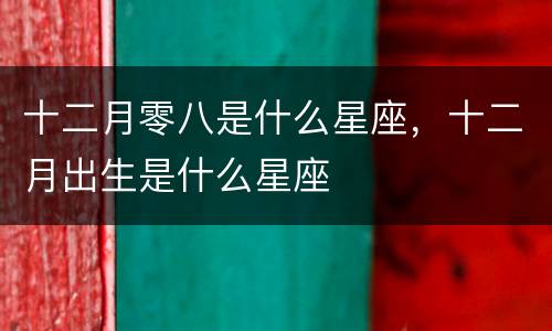十二月零八是什么星座，十二月出生是什么星座