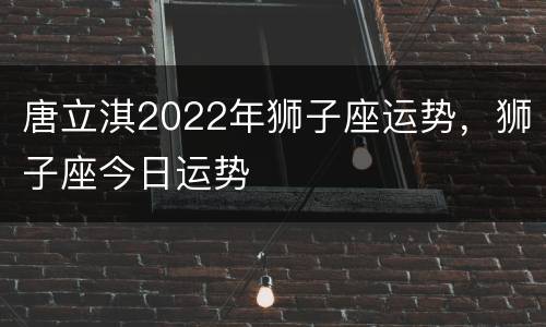 唐立淇2022年狮子座运势，狮子座今日运势