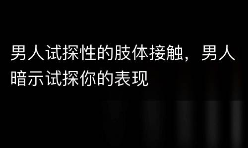 男人试探性的肢体接触，男人暗示试探你的表现