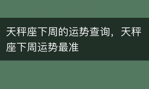 天秤座下周的运势查询，天秤座下周运势最准