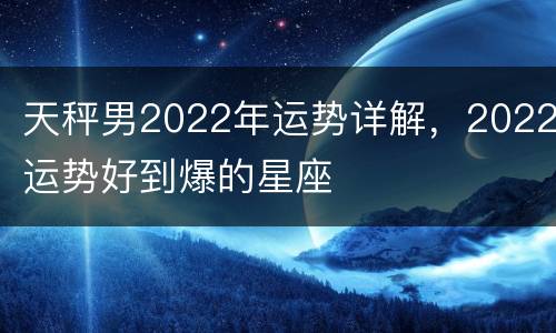 天秤男2022年运势详解，2022运势好到爆的星座
