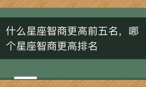 什么星座智商更高前五名，哪个星座智商更高排名