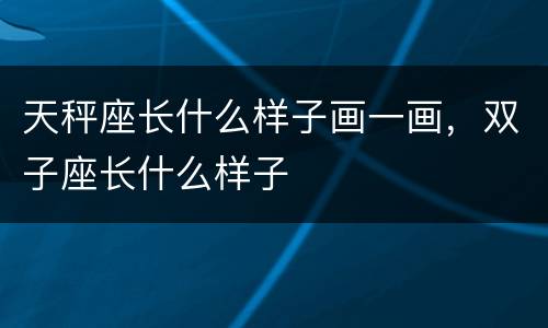 天秤座长什么样子画一画，双子座长什么样子