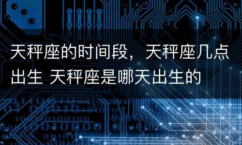 天秤座的时间段，天秤座几点出生 天秤座是哪天出生的