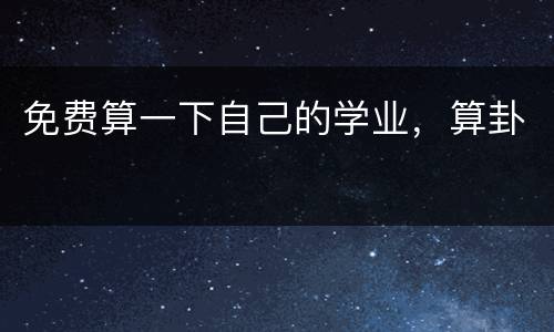 免费算一下自己的学业，算卦