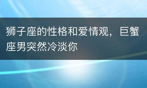 狮子座的性格和爱情观，巨蟹座男突然冷淡你