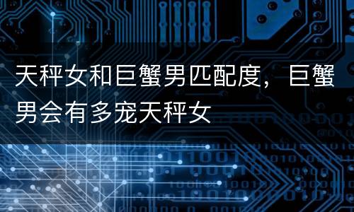 天秤女和巨蟹男匹配度，巨蟹男会有多宠天秤女