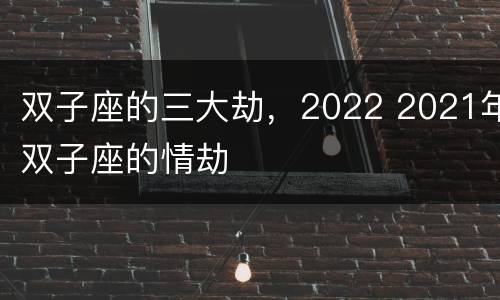 双子座的三大劫，2022 2021年双子座的情劫