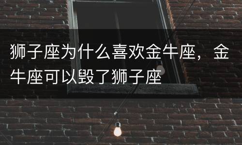 狮子座为什么喜欢金牛座，金牛座可以毁了狮子座